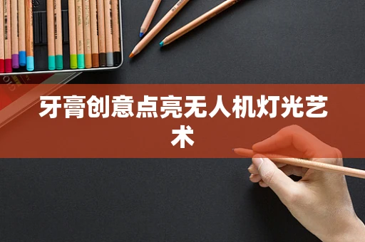 牙膏创意点亮无人机灯光艺术