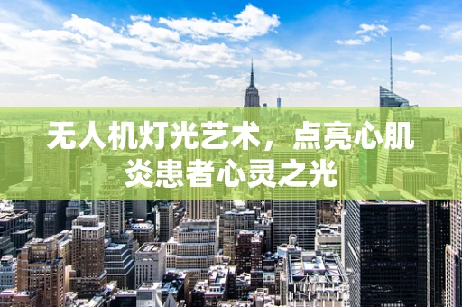 无人机灯光艺术，点亮心肌炎患者心灵之光