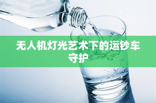 无人机灯光艺术下的运钞车守护