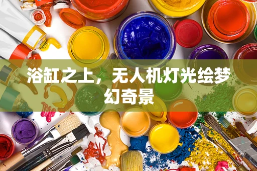 浴缸之上，无人机灯光绘梦幻奇景