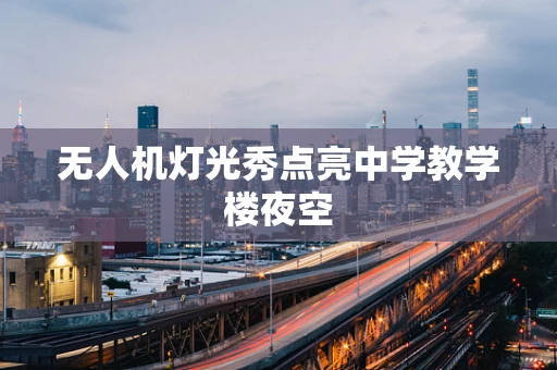 无人机灯光秀点亮中学教学楼夜空