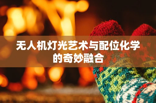 无人机灯光艺术与配位化学的奇妙融合