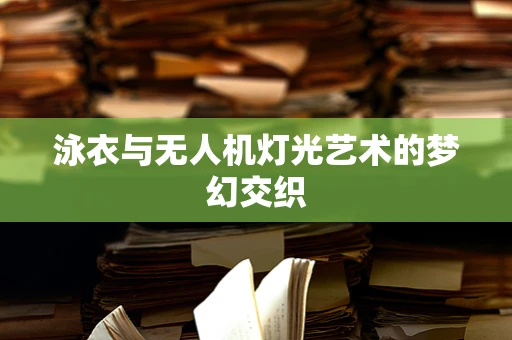 泳衣与无人机灯光艺术的梦幻交织