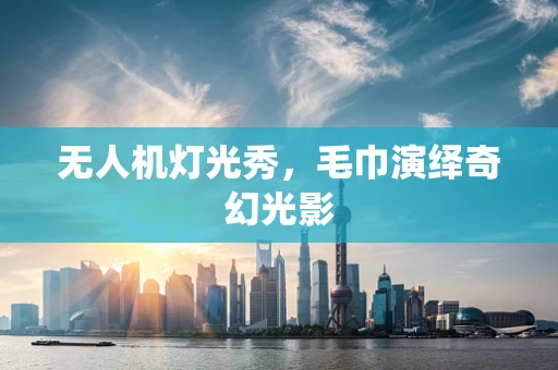 无人机灯光秀，毛巾演绎奇幻光影