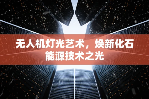 无人机灯光艺术，焕新化石能源技术之光