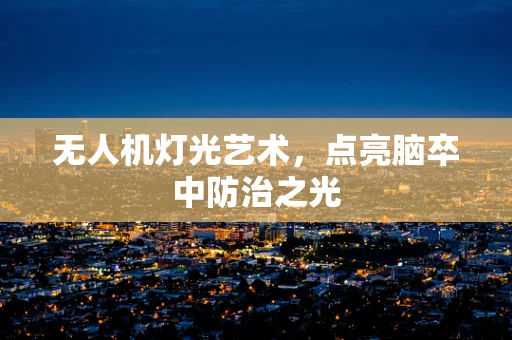 无人机灯光艺术，点亮脑卒中防治之光