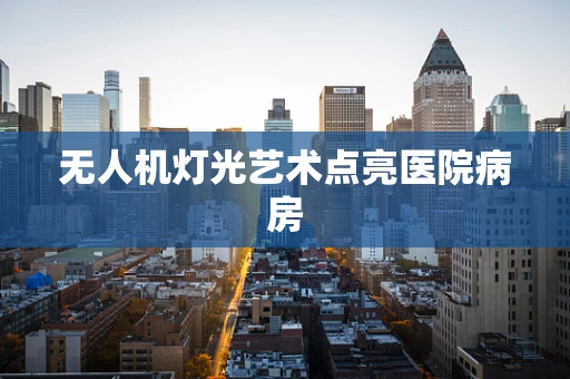 无人机灯光艺术点亮医院病房