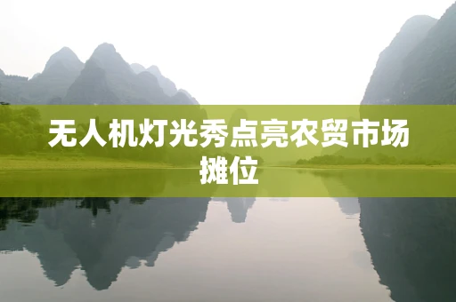 无人机灯光秀点亮农贸市场摊位
