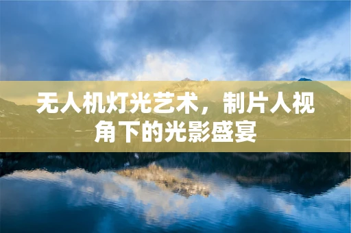 无人机灯光艺术，制片人视角下的光影盛宴