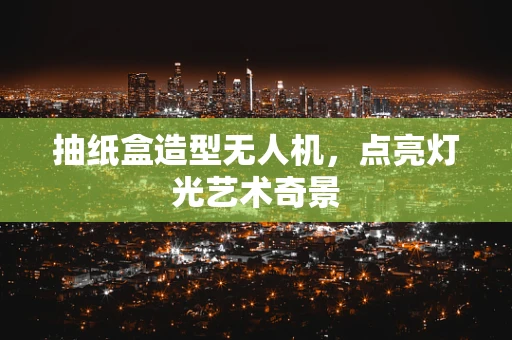 抽纸盒造型无人机，点亮灯光艺术奇景