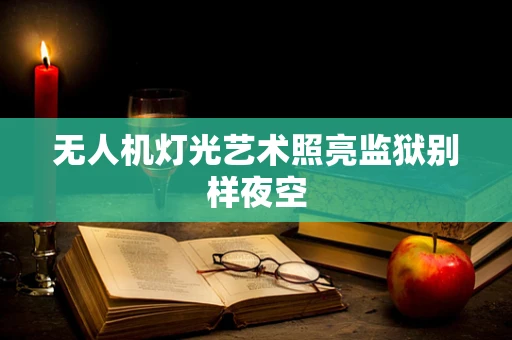 无人机灯光艺术照亮监狱别样夜空