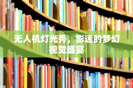 无人机灯光秀，影迷的梦幻视觉盛宴
