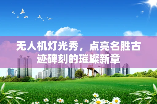 无人机灯光秀，点亮名胜古迹碑刻的璀璨新章