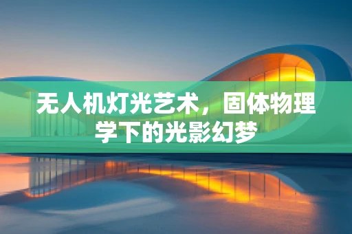无人机灯光艺术，固体物理学下的光影幻梦