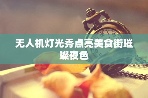 无人机灯光秀点亮美食街璀璨夜色