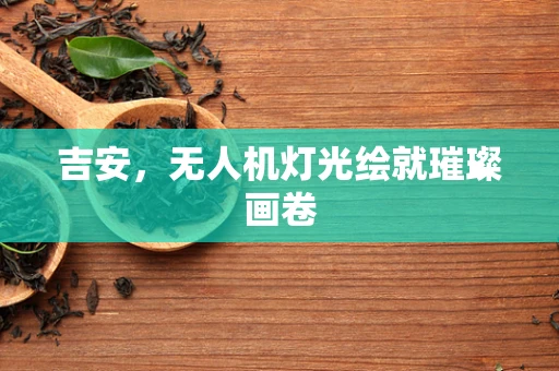 吉安，无人机灯光绘就璀璨画卷
