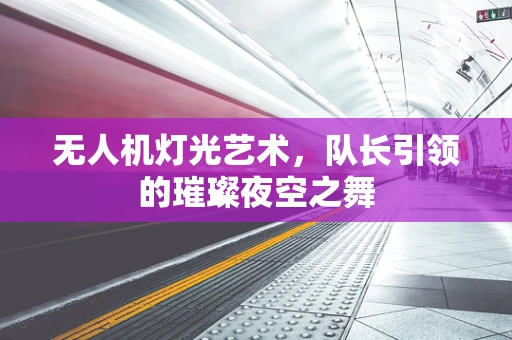 无人机灯光艺术，队长引领的璀璨夜空之舞