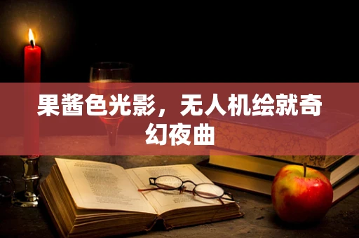 果酱色光影，无人机绘就奇幻夜曲