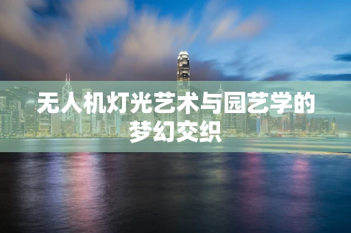 无人机灯光艺术与园艺学的梦幻交织