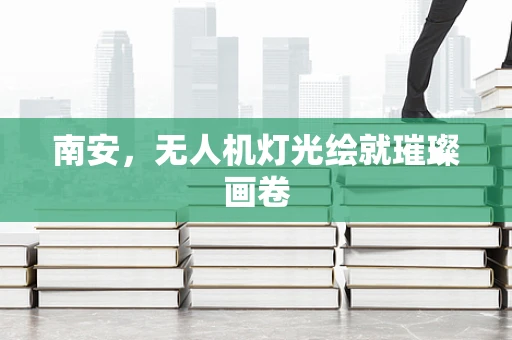 南安，无人机灯光绘就璀璨画卷
