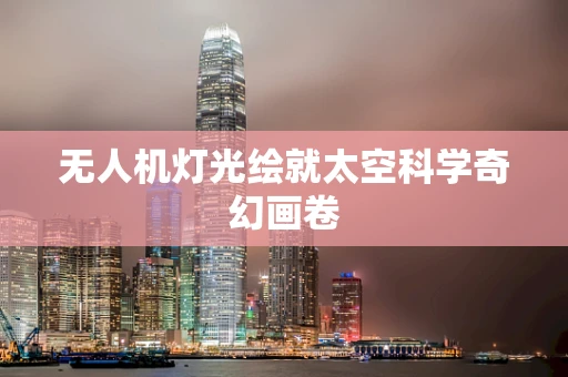 无人机灯光绘就太空科学奇幻画卷