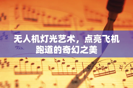 无人机灯光艺术，点亮飞机跑道的奇幻之美