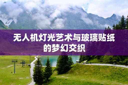 无人机灯光艺术与玻璃贴纸的梦幻交织