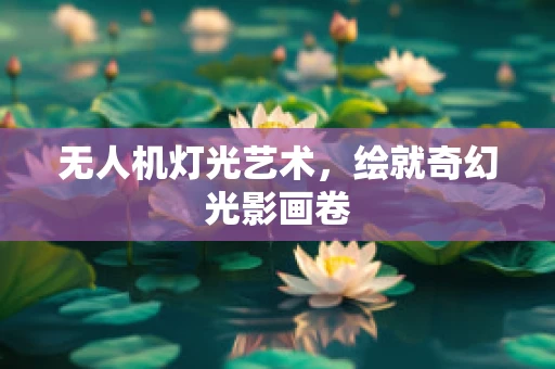 无人机灯光艺术，绘就奇幻光影画卷