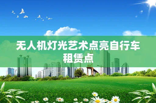 无人机灯光艺术点亮自行车租赁点