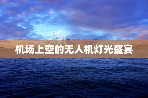 机场上空的无人机灯光盛宴