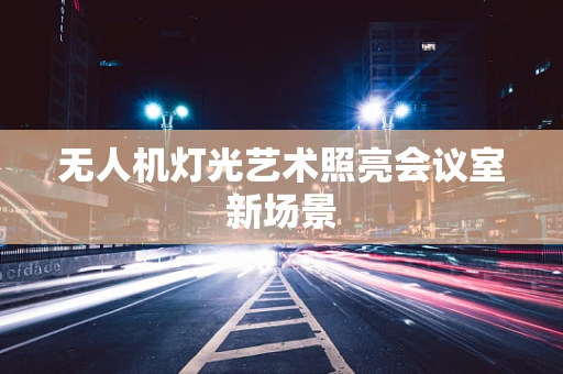 无人机灯光艺术照亮会议室新场景