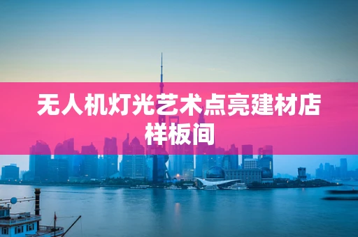 无人机灯光艺术点亮建材店样板间