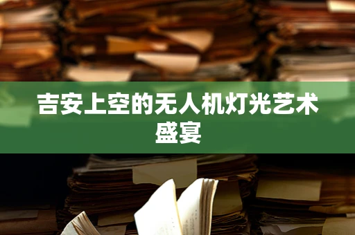 吉安上空的无人机灯光艺术盛宴