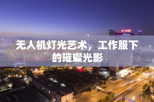 无人机灯光艺术，工作服下的璀璨光影