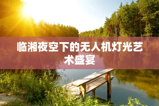 临湘夜空下的无人机灯光艺术盛宴