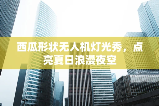 西瓜形状无人机灯光秀，点亮夏日浪漫夜空