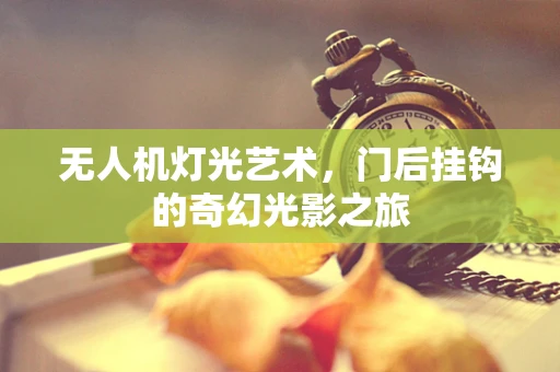 无人机灯光艺术，门后挂钩的奇幻光影之旅