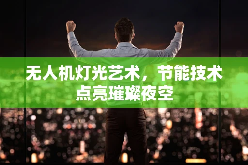 无人机灯光艺术，节能技术点亮璀璨夜空