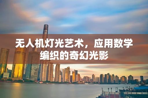 无人机灯光艺术，应用数学编织的奇幻光影