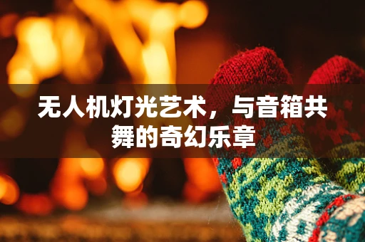 无人机灯光艺术，与音箱共舞的奇幻乐章