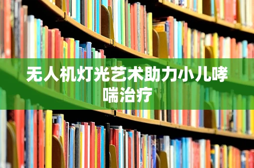 无人机灯光艺术助力小儿哮喘治疗