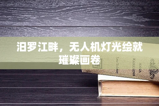 汨罗江畔，无人机灯光绘就璀璨画卷