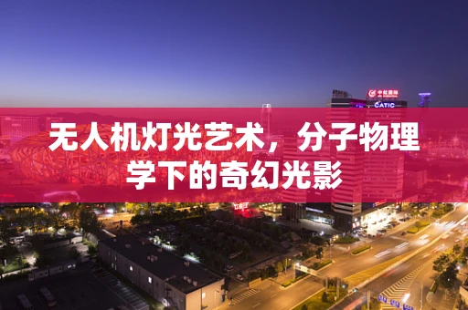 无人机灯光艺术，分子物理学下的奇幻光影