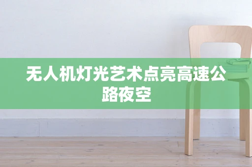 无人机灯光艺术点亮高速公路夜空