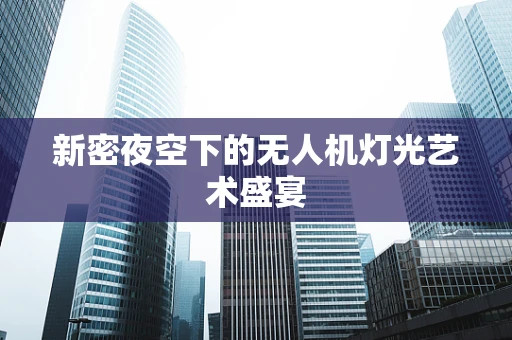 新密夜空下的无人机灯光艺术盛宴