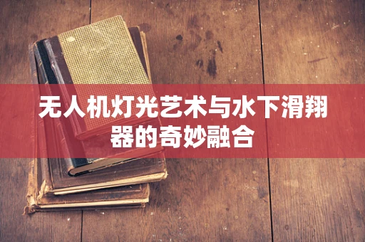 无人机灯光艺术与水下滑翔器的奇妙融合