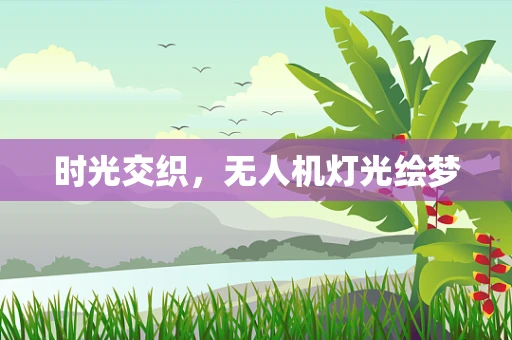 时光交织，无人机灯光绘梦