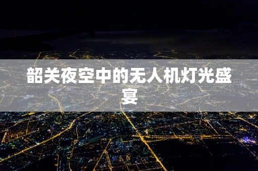 韶关夜空中的无人机灯光盛宴