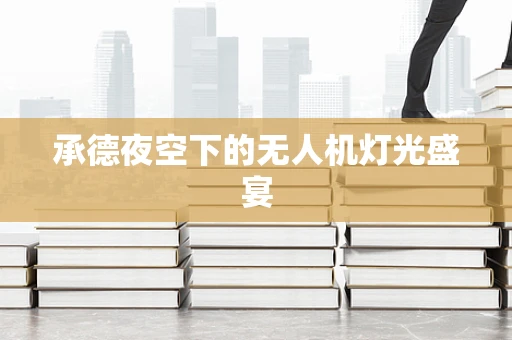 承德夜空下的无人机灯光盛宴