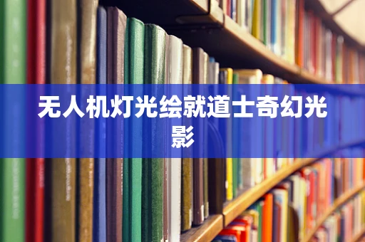 无人机灯光绘就道士奇幻光影